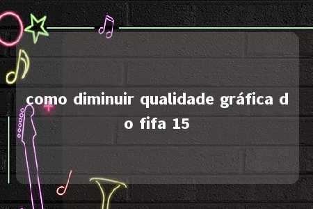 como diminuir qualidade gráfica do fifa 15