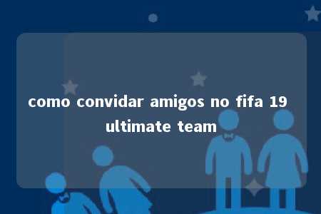 como convidar amigos no fifa 19 ultimate team