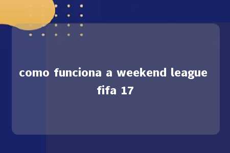 como funciona a weekend league fifa 17