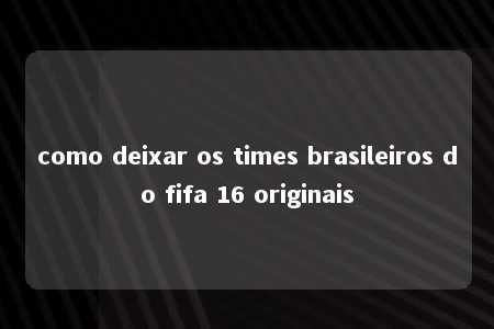 como deixar os times brasileiros do fifa 16 originais