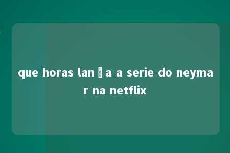 que horas lança a serie do neymar na netflix