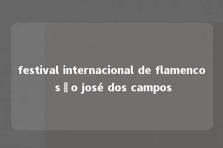 festival internacional de flamenco são josé dos campos