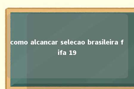 como alcancar selecao brasileira fifa 19