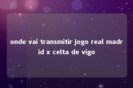 onde vai transmitir jogo real madrid x celta de vigo