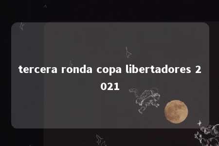 tercera ronda copa libertadores 2021