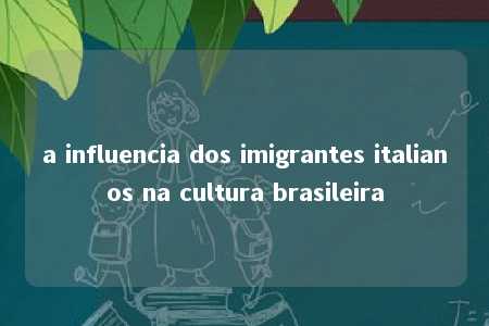 a influencia dos imigrantes italianos na cultura brasileira