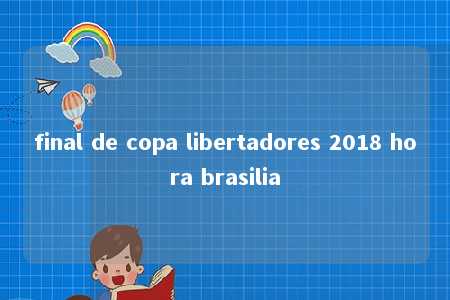 final de copa libertadores 2018 hora brasilia