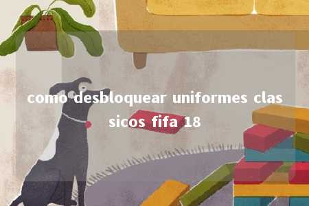 como desbloquear uniformes classicos fifa 18