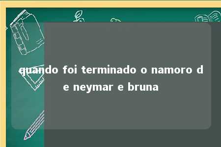 quando foi terminado o namoro de neymar e bruna