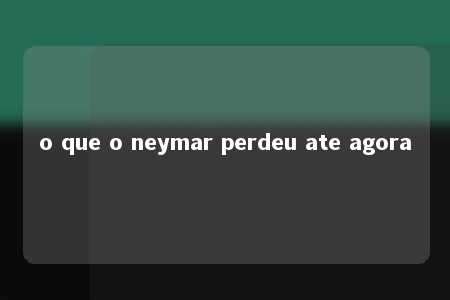 o que o neymar perdeu ate agora