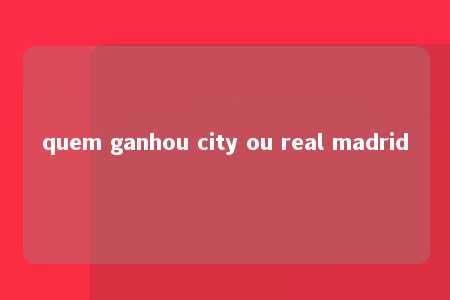 quem ganhou city ou real madrid