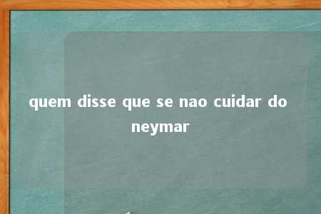 quem disse que se nao cuidar do neymar