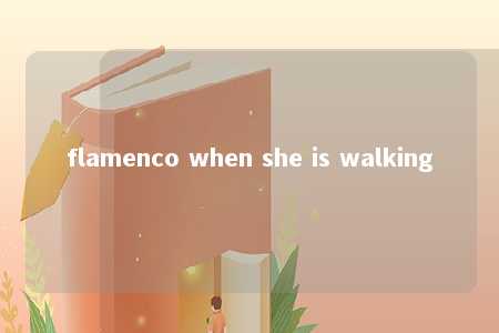 flamenco when she is walking