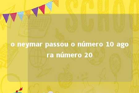 o neymar passou o número 10 agora número 20