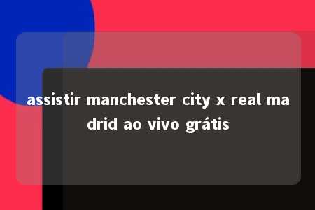 assistir manchester city x real madrid ao vivo grátis