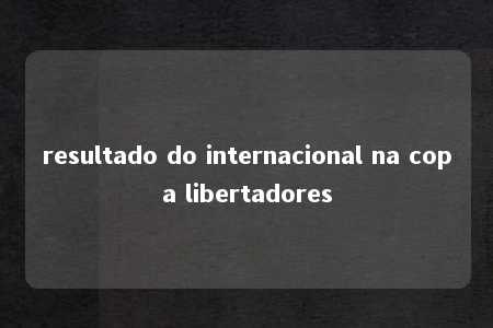 resultado do internacional na copa libertadores