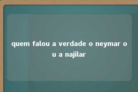 quem falou a verdade o neymar ou a najilar