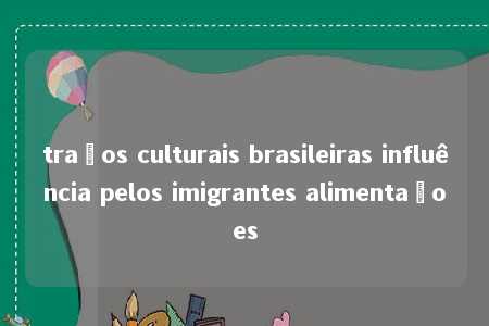 traços culturais brasileiras influência pelos imigrantes alimentaçoes