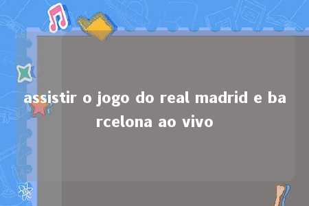 assistir o jogo do real madrid e barcelona ao vivo