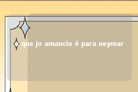 o que jo amancio é para neymar