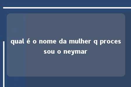 qual é o nome da mulher q processou o neymar