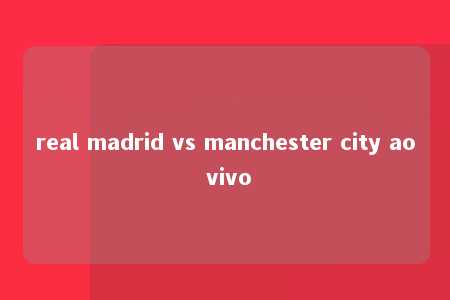 real madrid vs manchester city ao vivo