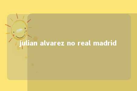 julian alvarez no real madrid