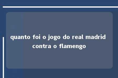 quanto foi o jogo do real madrid contra o flamengo