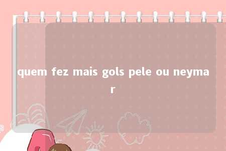 quem fez mais gols pele ou neymar