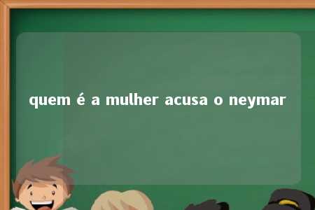 quem é a mulher acusa o neymar