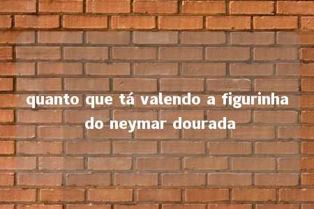 quanto que tá valendo a figurinha do neymar dourada