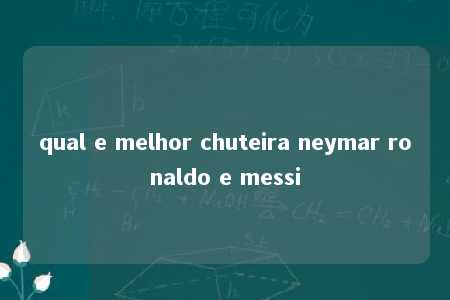 qual e melhor chuteira neymar ronaldo e messi