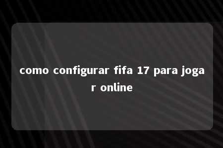 como configurar fifa 17 para jogar online