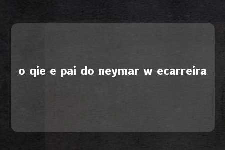 o qie e pai do neymar w ecarreira