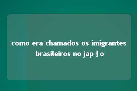 como era chamados os imigrantes brasileiros no japão