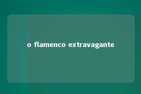 o flamenco extravagante