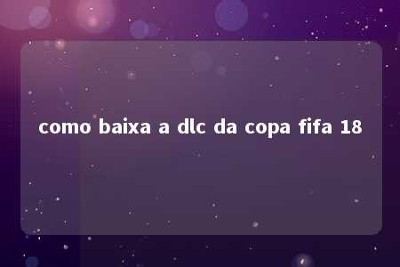 como baixa a dlc da copa fifa 18