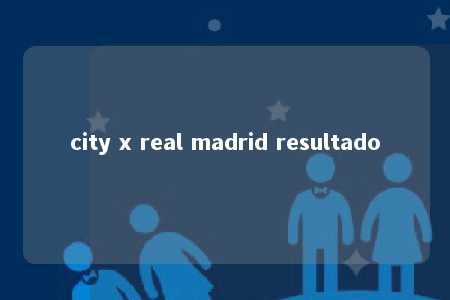 city x real madrid resultado