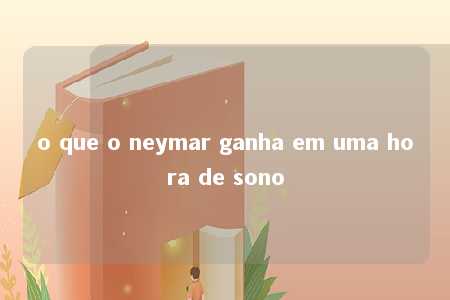 o que o neymar ganha em uma hora de sono