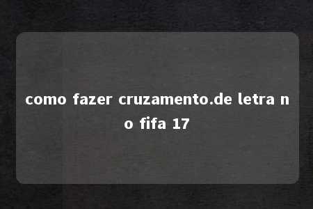 como fazer cruzamento.de letra no fifa 17