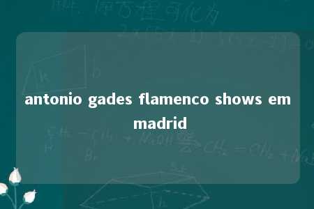 antonio gades flamenco shows em madrid