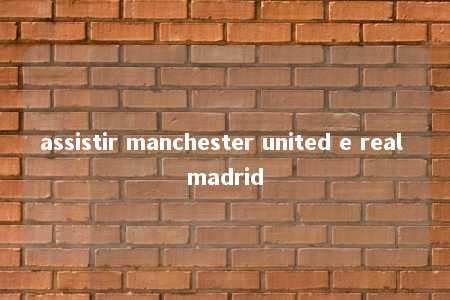 assistir manchester united e real madrid