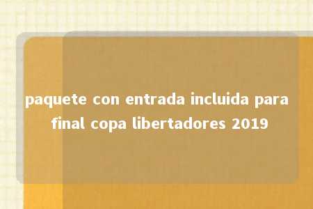 paquete con entrada incluida para final copa libertadores 2019