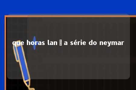 que horas lança série do neymar