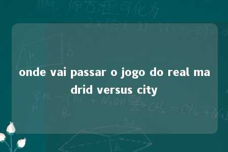 onde vai passar o jogo do real madrid versus city