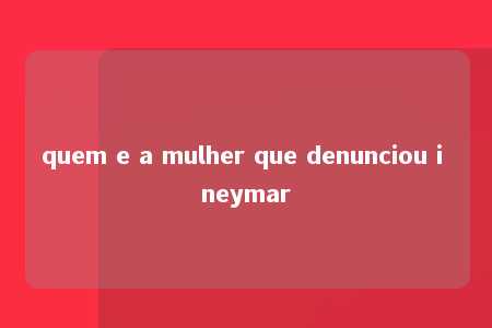 quem e a mulher que denunciou i neymar