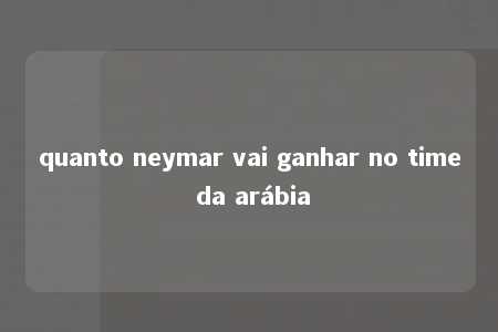 quanto neymar vai ganhar no time da arábia