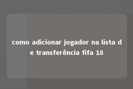 como adicionar jogador na lista de transferência fifa 18