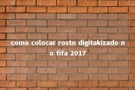 como colocar rosto digitakizado no fifa 2017