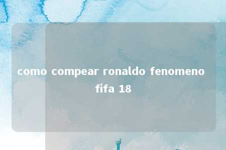 como compear ronaldo fenomeno fifa 18